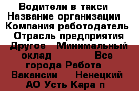 Водители в такси › Название организации ­ Компания-работодатель › Отрасль предприятия ­ Другое › Минимальный оклад ­ 50 000 - Все города Работа » Вакансии   . Ненецкий АО,Усть-Кара п.